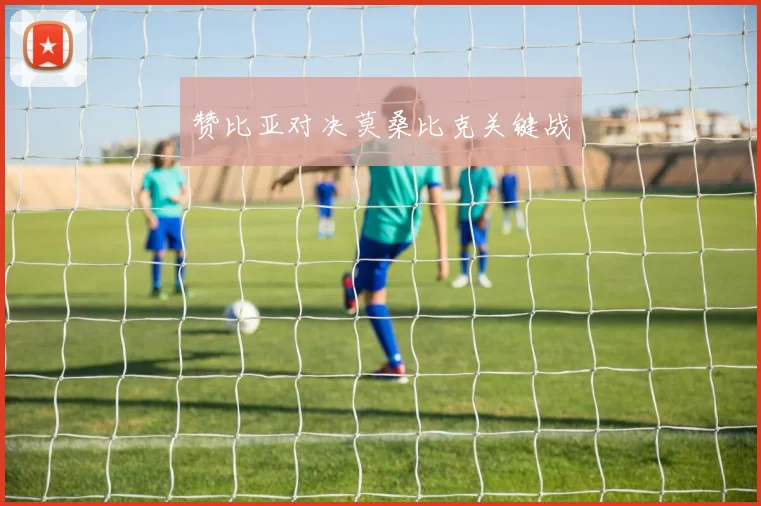赞比亚对决莫桑比克关键战