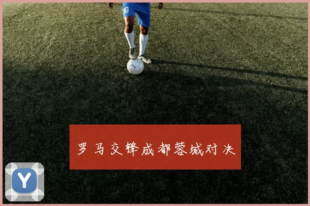 罗马交锋成都蓉城对决