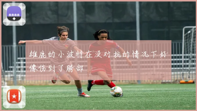 雄鹿的小波特在没对抗的情况下好像伤到了胯部