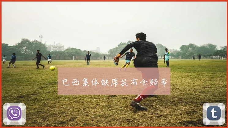 巴西集体缺席发布会赔率