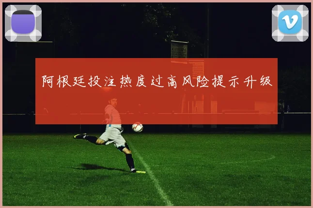 阿根廷投注热度过高风险提示升级