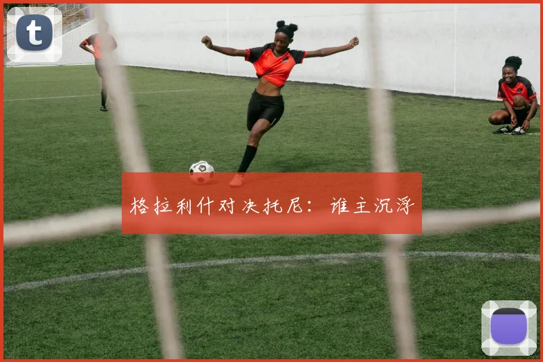格拉利什对决托尼：谁主沉浮