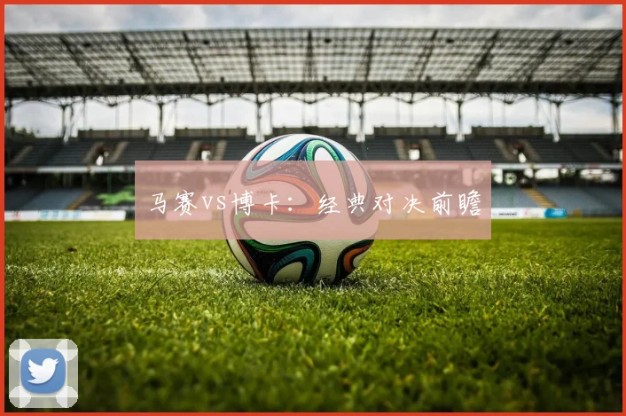 马赛vs博卡：经典对决前瞻