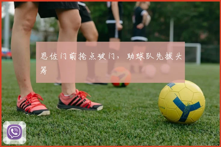 恩佐门前抢点破门，助球队先拔头筹