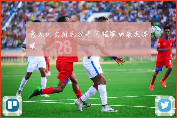 意大利女排副攻手闪耀赛场表现亮眼
