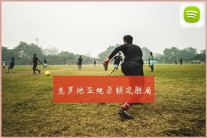克罗地亚绝杀锁定胜局