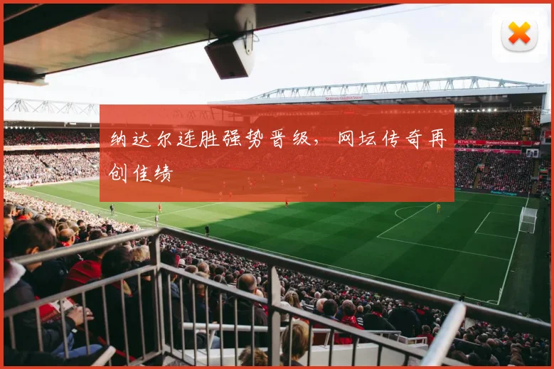 纳达尔连胜强势晋级，网坛传奇再创佳绩