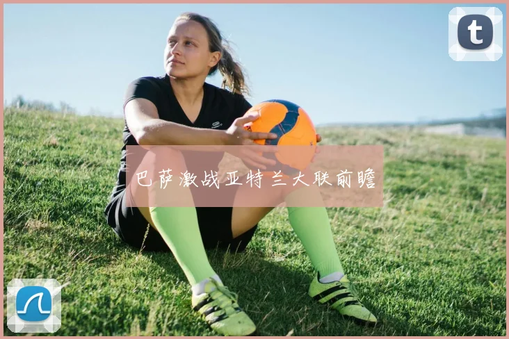 巴萨激战亚特兰大联前瞻
