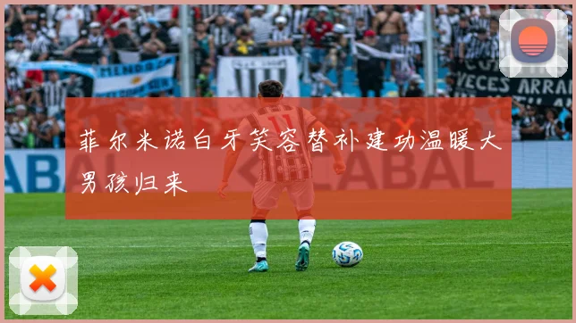 菲尔米诺白牙笑容替补建功温暖大男孩归来