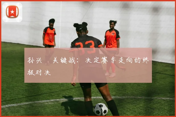 孙兴慜关键战：决定赛季走向的终极对决