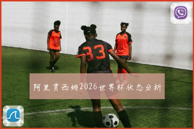 阿里贾西姆2026世界杯状态分析