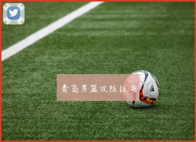 青岛男篮攻防拉满