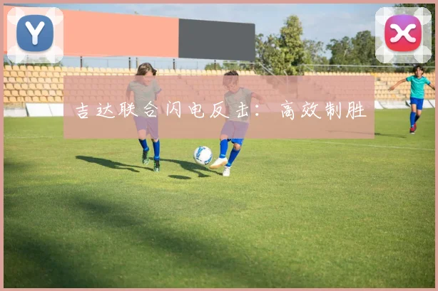 吉达联合闪电反击：高效制胜