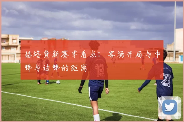 赫塔费新赛季看点：客场开局与中锋与边锋的距离