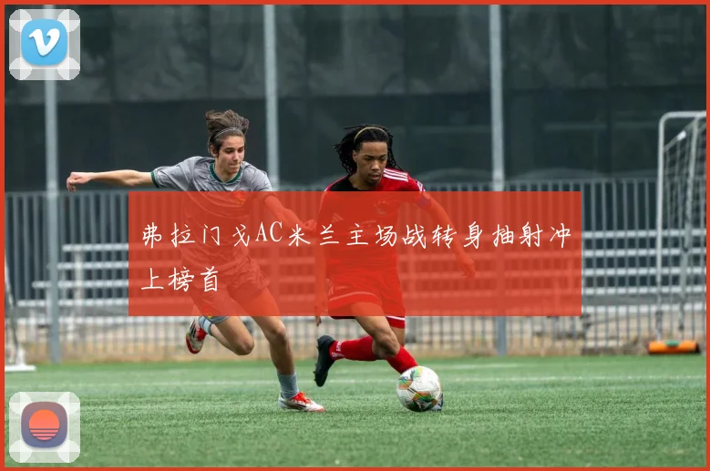 弗拉门戈AC米兰主场战转身抽射冲上榜首