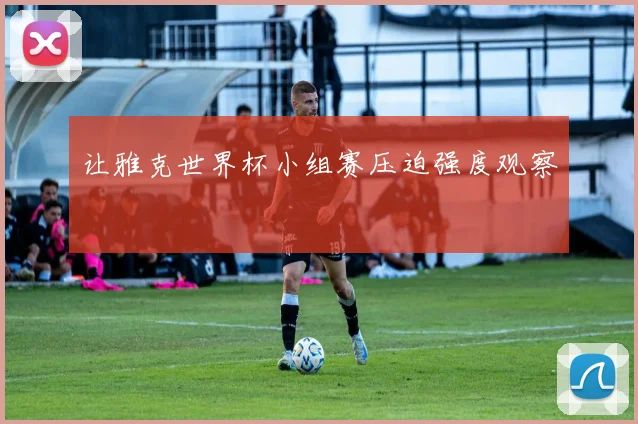 让雅克世界杯小组赛压迫强度观察