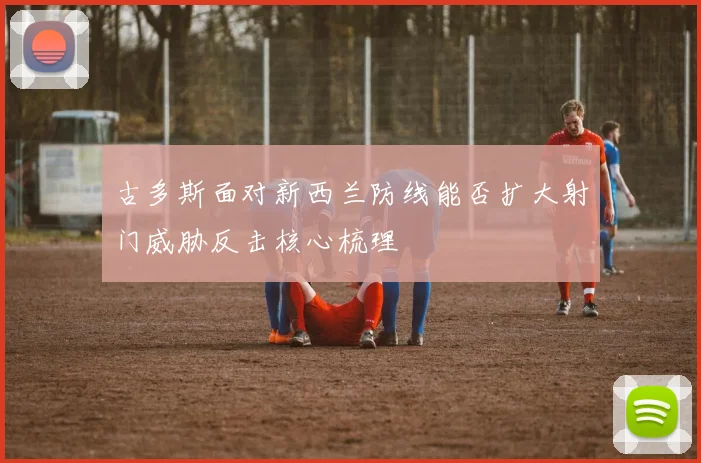 古多斯面对新西兰防线能否扩大射门威胁反击核心梳理