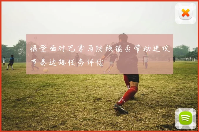 福登面对巴拿马防线能否带动进攻节奏边路任务评估