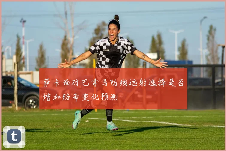 萨卡面对巴拿马防线远射选择是否增加赔率变化预测