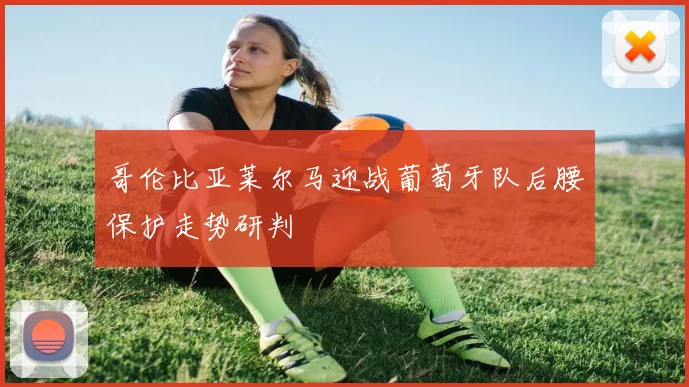 哥伦比亚莱尔马迎战葡萄牙队后腰保护走势研判