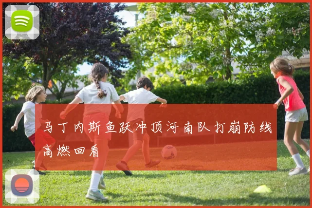 马丁内斯鱼跃冲顶河南队打崩防线高燃回看