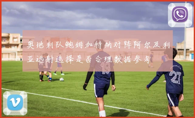 奥地利队鲍姆加特纳对阵阿尔及利亚远射选择是否合理数据参考