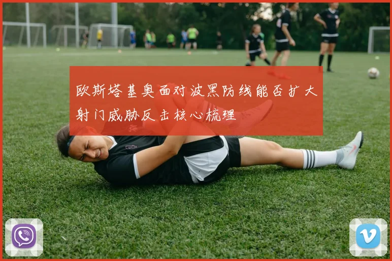 欧斯塔基奥面对波黑防线能否扩大射门威胁反击核心梳理