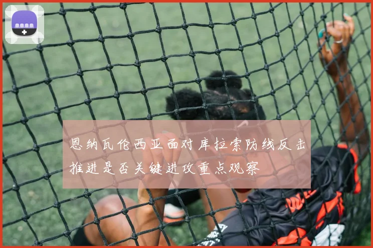 恩纳瓦伦西亚面对库拉索防线反击推进是否关键进攻重点观察