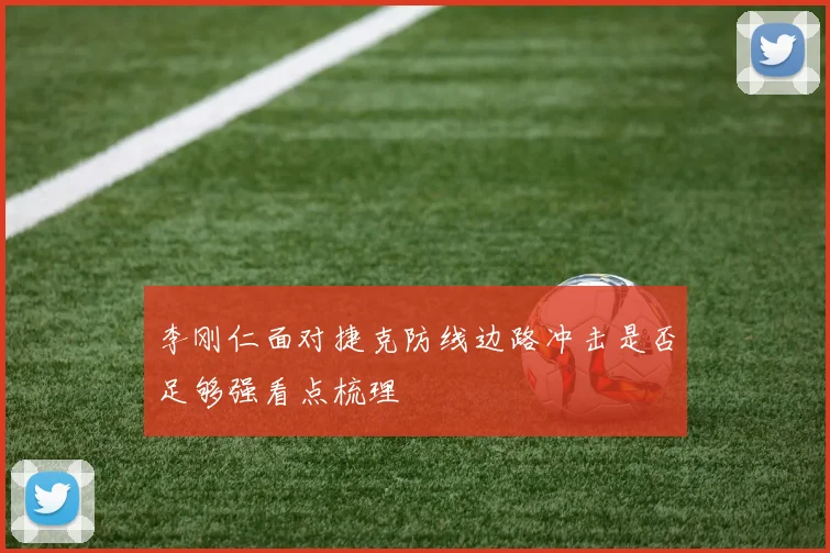 李刚仁面对捷克防线边路冲击是否足够强看点梳理