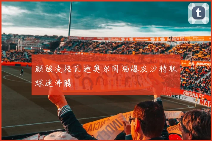 颜骏凌格瓦迪奥尔同场爆发沙特联球迷沸腾