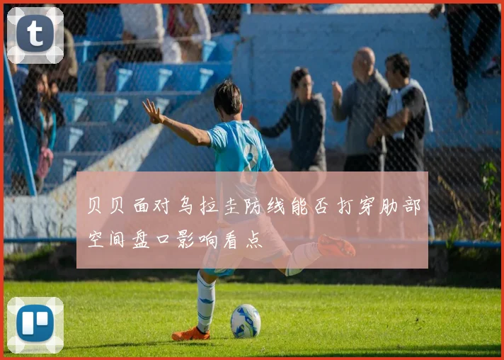 贝贝面对乌拉圭防线能否打穿肋部空间盘口影响看点