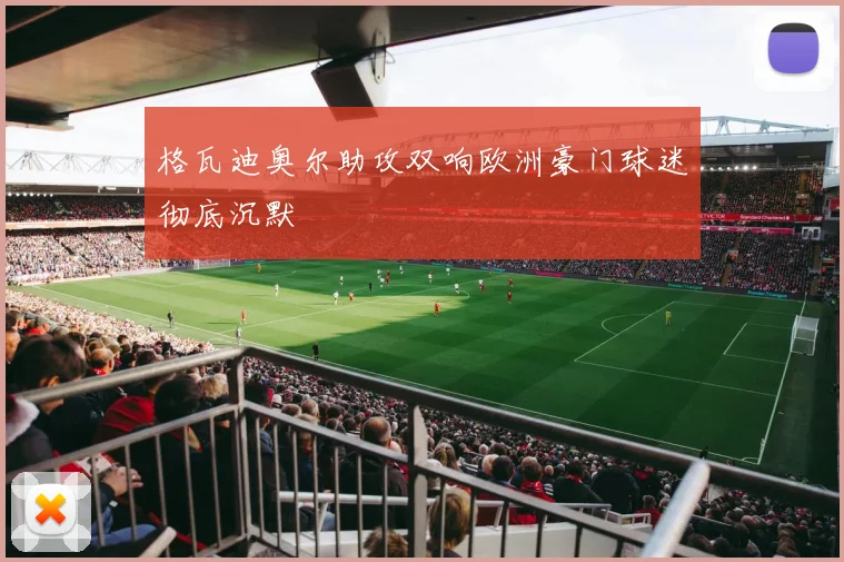 格瓦迪奥尔助攻双响欧洲豪门球迷彻底沉默