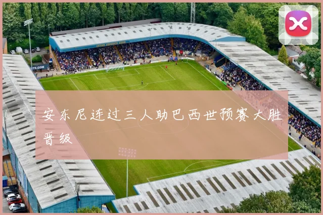 安东尼连过三人助巴西世预赛大胜晋级