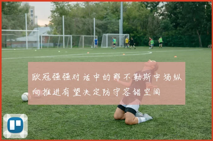 欧冠强强对话中的那不勒斯中场纵向推进有望决定防守容错空间