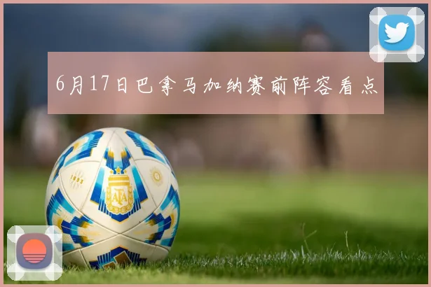 6月17日巴拿马加纳赛前阵容看点