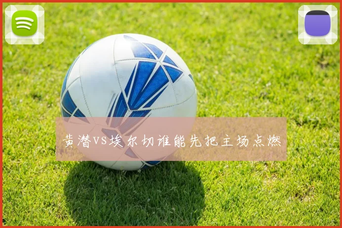 黄潜vs埃尔切谁能先把主场点燃