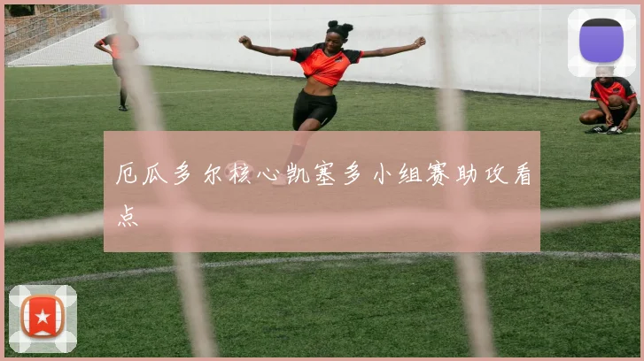 厄瓜多尔核心凯塞多小组赛助攻看点