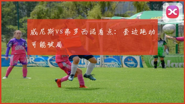 威尼斯vs弗罗西诺看点:套边跑动可能破局