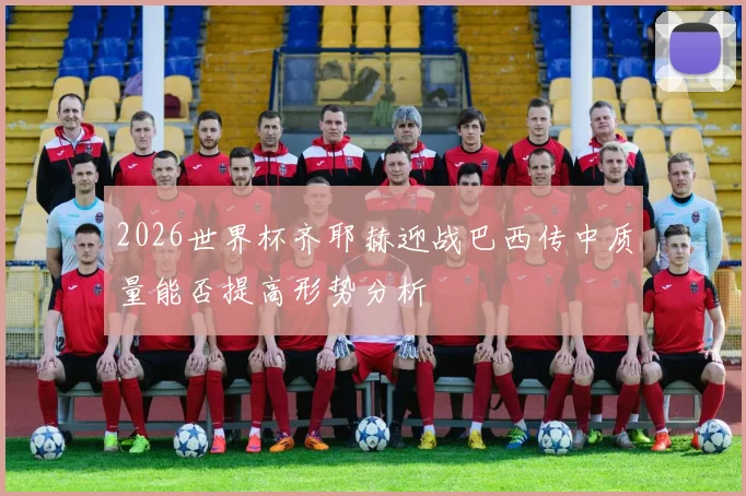 2026世界杯齐耶赫迎战巴西传中质量能否提高形势分析