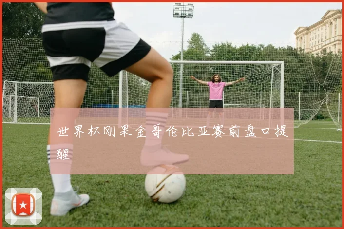 世界杯刚果金哥伦比亚赛前盘口提醒
