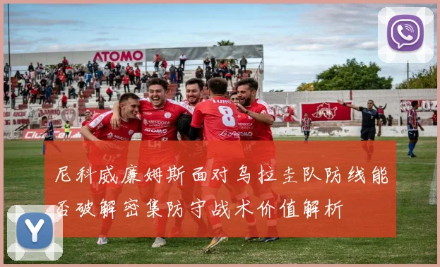 尼科威廉姆斯面对乌拉圭队防线能否破解密集防守战术价值解析