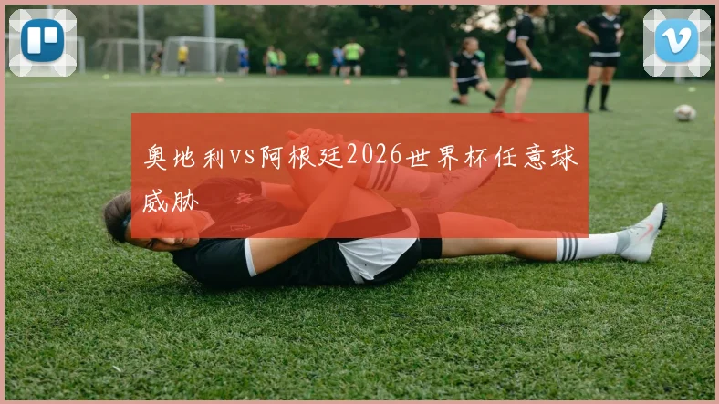 奥地利vs阿根廷2026世界杯任意球威胁