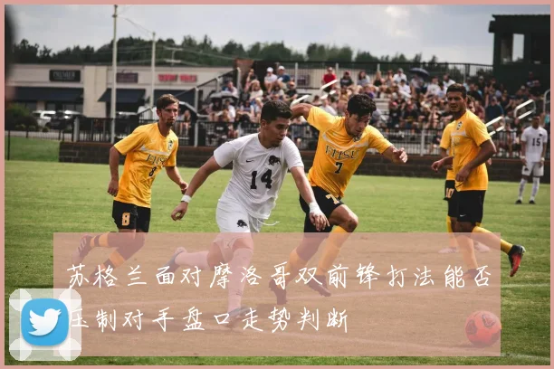 苏格兰面对摩洛哥双前锋打法能否压制对手盘口走势判断