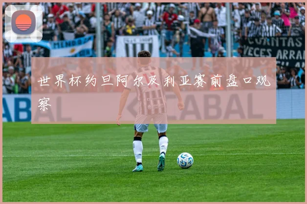 世界杯约旦阿尔及利亚赛前盘口观察