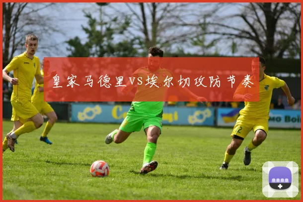 皇家马德里vs埃尔切攻防节奏
