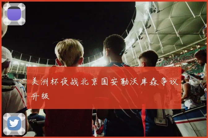 美洲杯夜战北京国安勒沃库森争议升级
