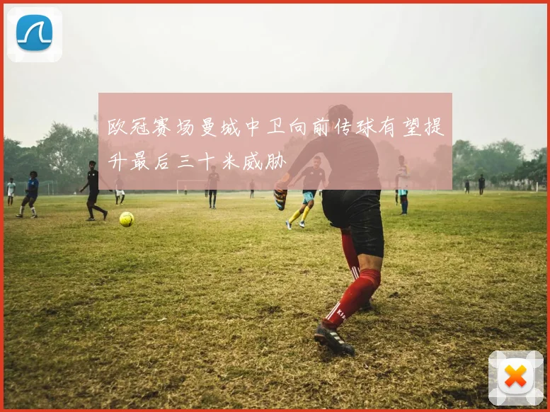 欧冠赛场曼城中卫向前传球有望提升最后三十米威胁