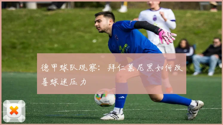 德甲球队观察：拜仁慕尼黑如何改善球迷压力