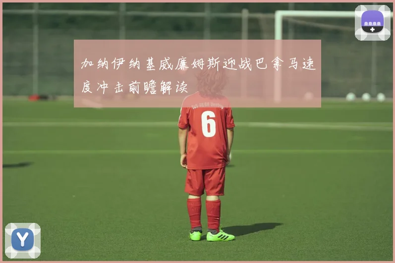 加纳伊纳基威廉姆斯迎战巴拿马速度冲击前瞻解读