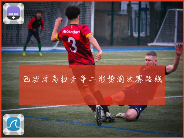 西班牙乌拉圭争二形势淘汰赛路线